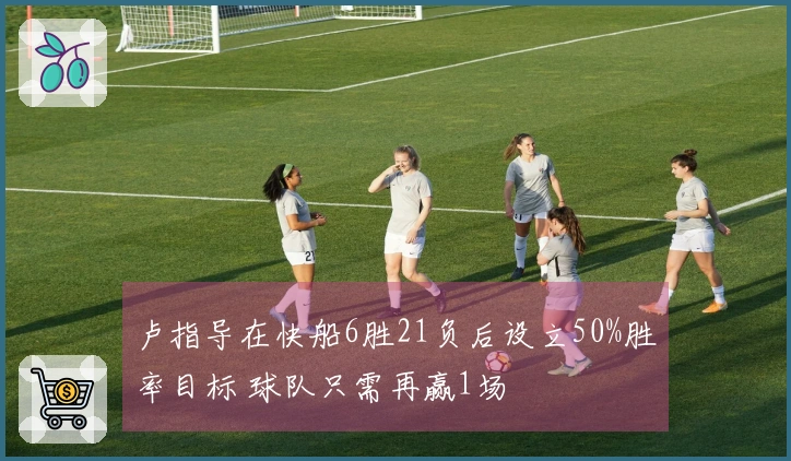 卢指导在快船6胜21负后设立50%胜率目标 球队只需再赢1场