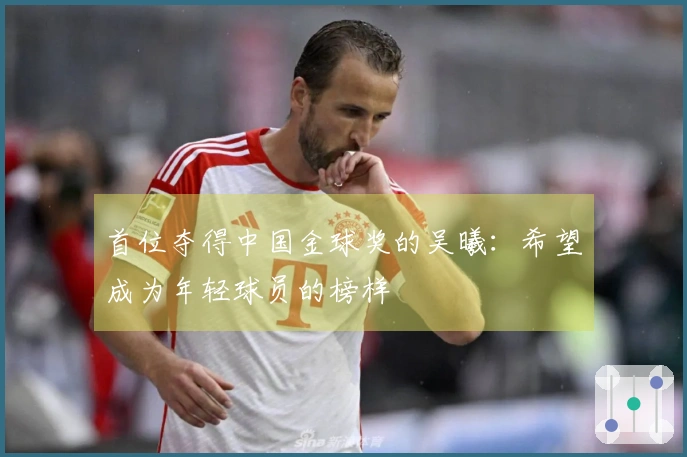 首位夺得中国金球奖的吴曦：希望成为年轻球员的榜样