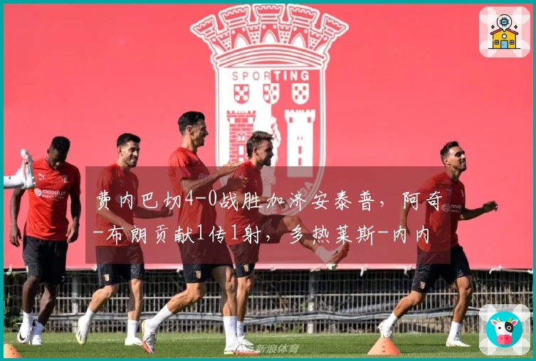 费内巴切4-0战胜加济安泰普，阿奇-布朗贡献1传1射，多热莱斯-内内进球