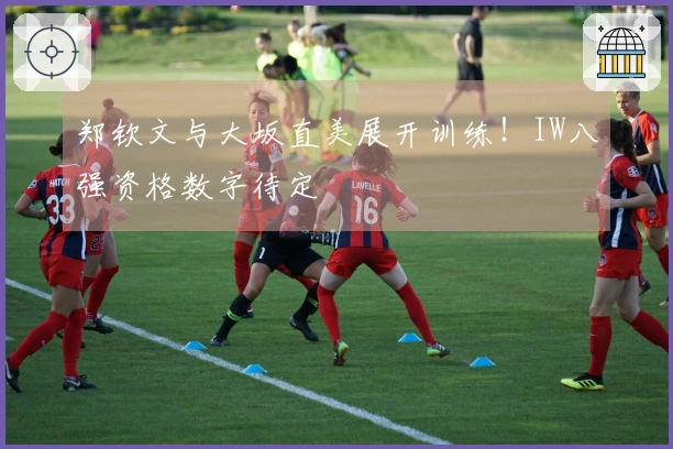 郑钦文与大坂直美展开训练！IW八强资格数字待定