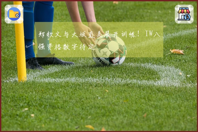 郑钦文与大坂直美展开训练！IW八强资格数字待定