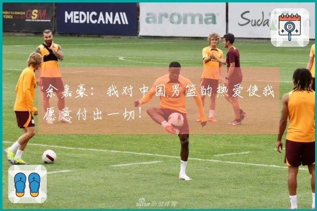 余嘉豪：我对中国男篮的热爱使我愿意付出一切！