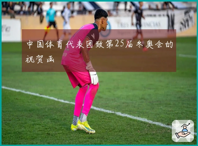 中国体育代表团致第25届冬奥会的祝贺函