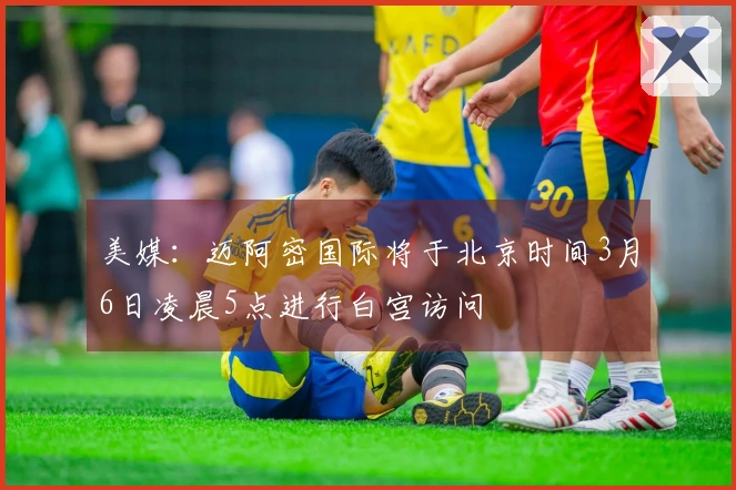 美媒：迈阿密国际将于北京时间3月6日凌晨5点进行白宫访问