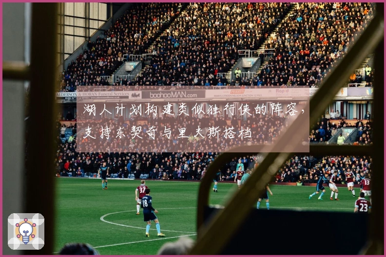 湖人计划构建类似独行侠的阵容，支持东契奇与里夫斯搭档