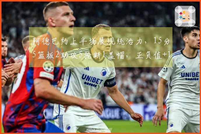 阿德巴约上半场展现统治力，15分5篮板2助攻5抢断1盖帽，正负值+16