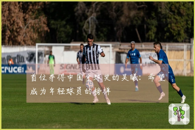 首位夺得中国金球奖的吴曦：希望成为年轻球员的榜样