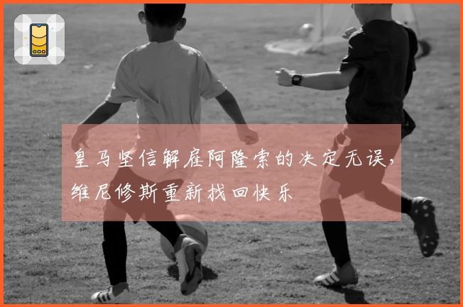 皇马坚信解雇阿隆索的决定无误，维尼修斯重新找回快乐