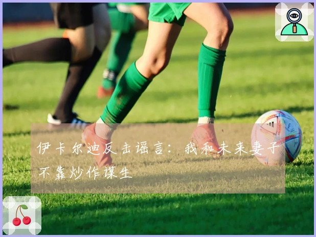 伊卡尔迪反击谣言：我和未来妻子不靠炒作谋生