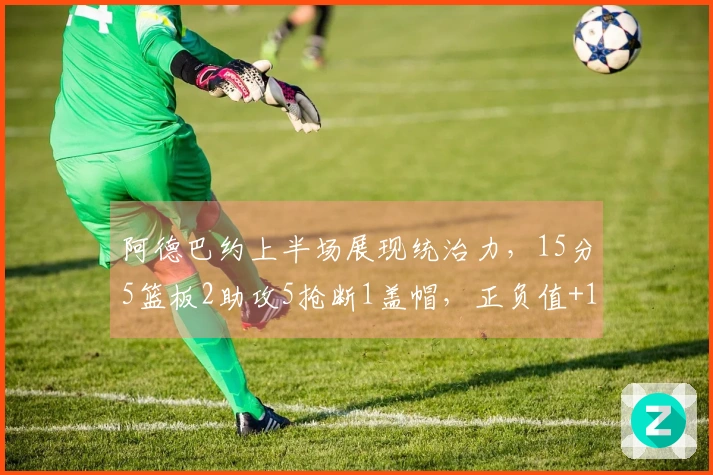 阿德巴约上半场展现统治力，15分5篮板2助攻5抢断1盖帽，正负值+16