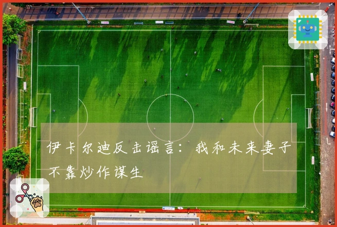 伊卡尔迪反击谣言：我和未来妻子不靠炒作谋生