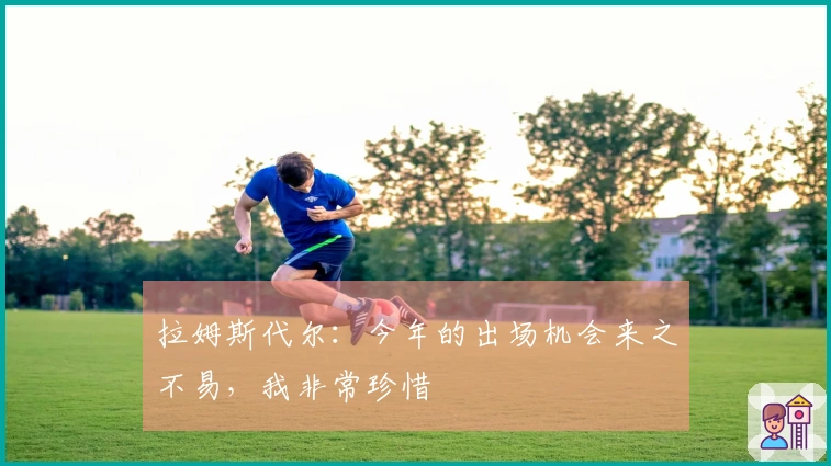 拉姆斯代尔：今年的出场机会来之不易，我非常珍惜