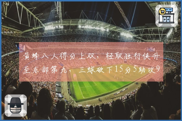 黄蜂八人得分上双，轻取独行侠升至东部第九，三球砍下15分5助攻9篮板