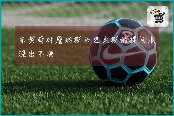 东契奇对詹姆斯和里夫斯的提问表现出不满