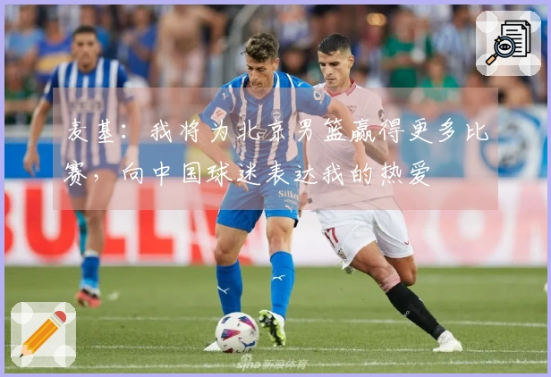 麦基：我将为北京男篮赢得更多比赛，向中国球迷表达我的热爱