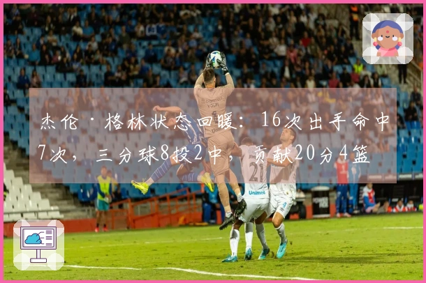 杰伦·格林状态回暖：16次出手命中7次，三分球8投2中，贡献20分4篮板4抢断，但也有7次失误