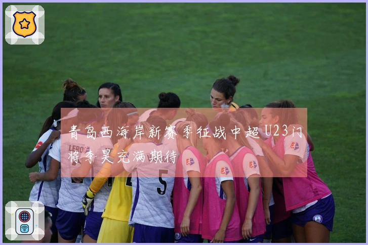 青岛西海岸新赛季征战中超 U23门将李昊充满期待